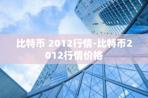 比特币 2012行情-比特币2012行情价格