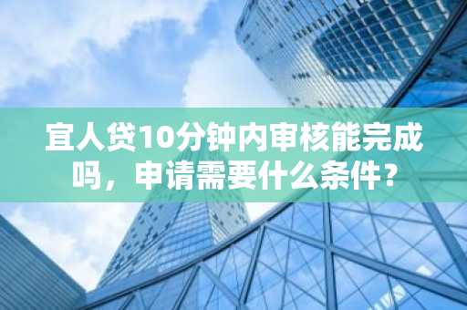 宜人贷10分钟内审核能完成吗，申请需要什么条件？