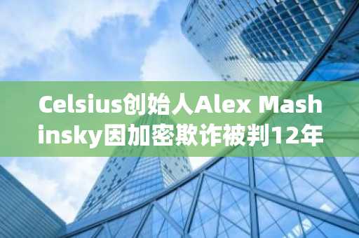Celsius创始人Alex Mashinsky因加密欺诈被判12年监禁