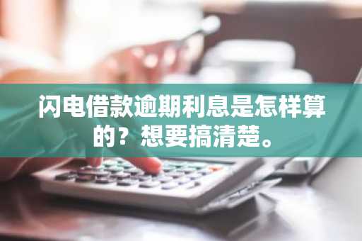 闪电借款逾期利息是怎样算的？想要搞清楚。