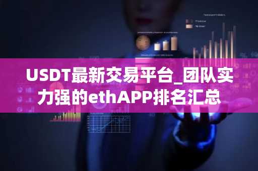 USDT最新交易平台_团队实力强的ethAPP排名汇总