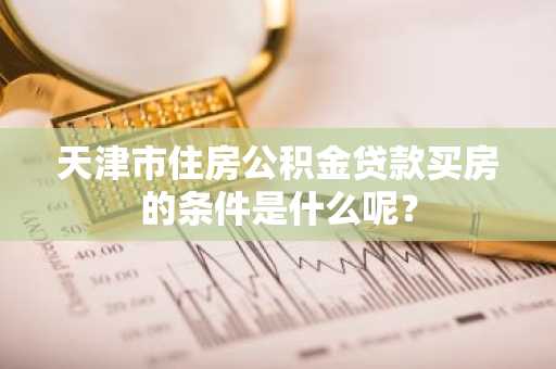 天津市住房公积金贷款买房的条件是什么呢？