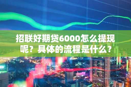 招联好期贷6000怎么提现呢？具体的流程是什么？