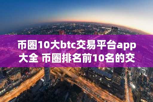 币圈10大btc交易平台app大全 币圈排名前10名的交易平台