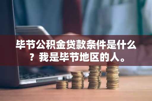 毕节公积金贷款条件是什么？我是毕节地区的人。