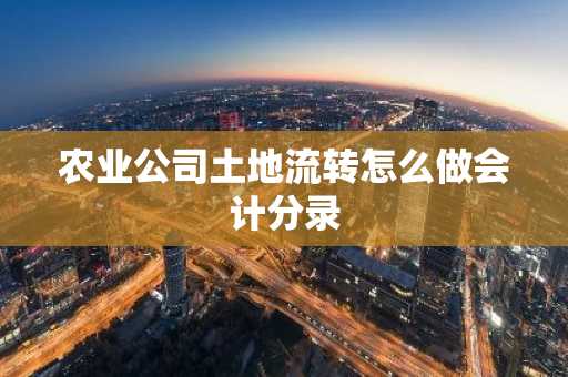 农业公司土地流转怎么做会计分录