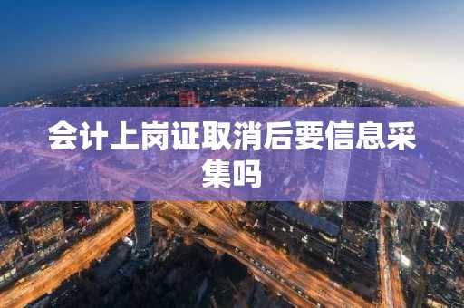 会计上岗证取消后要信息采集吗