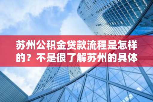 苏州公积金贷款流程是怎样的？不是很了解苏州的具体情况。
