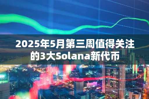 2025年5月第三周值得关注的3大Solana新代币