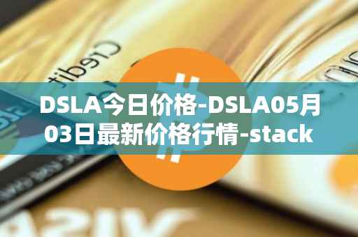 DSLA今日价格-DSLA05月03日最新价格行情-stacktical最新走势消息
