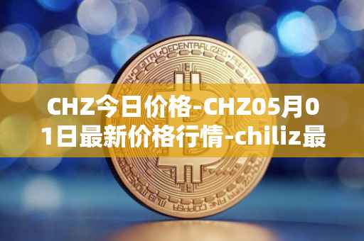 CHZ今日价格-CHZ05月01日最新价格行情-chiliz最新走势消息