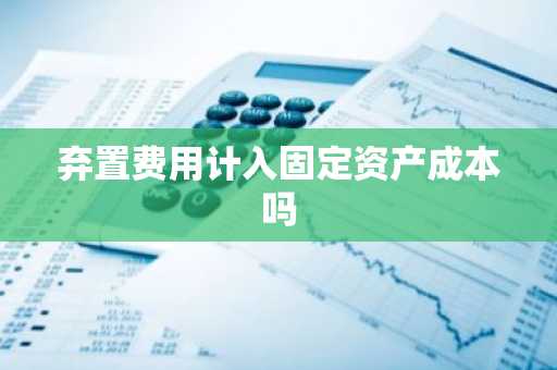 弃置费用计入固定资产成本吗