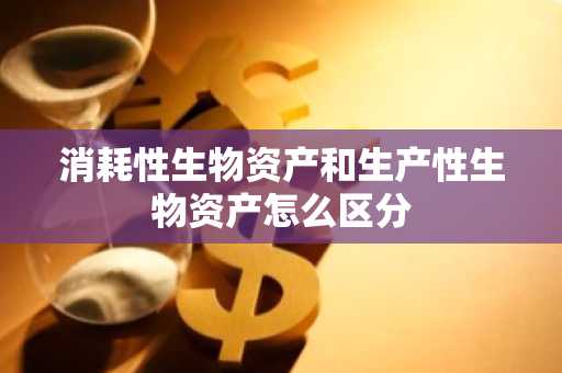 消耗性生物资产和生产性生物资产怎么区分
