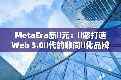 MetaEra新紀元：為您打造Web 3.0時代的非同質化品牌——MetaEra宣佈品牌陞級及產品線擴張