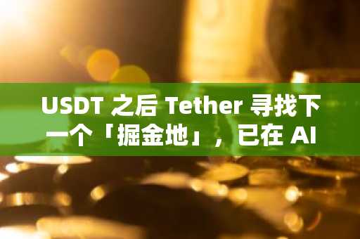 USDT 之后 Tether 寻找下一个「掘金地」，已在 AI 和另类金融基础设施领域投资约 20 亿美元