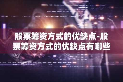 股票筹资方式的优缺点-股票筹资方式的优缺点有哪些