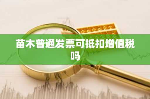 苗木普通发票可抵扣增值税吗