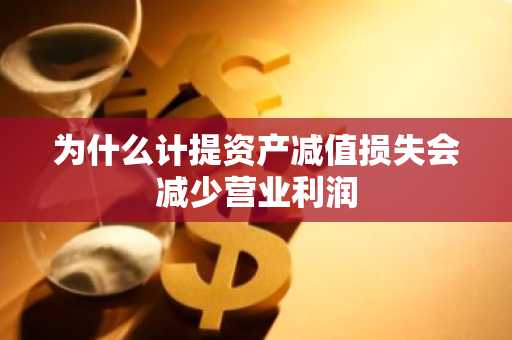 为什么计提资产减值损失会减少营业利润