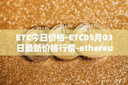ETC今日价格-ETC05月03日最新价格行情-ethereum-classic最新走势消息