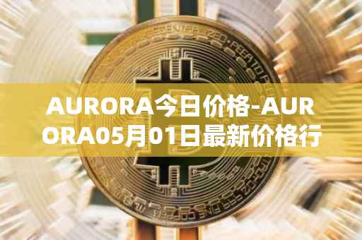 AURORA今日价格-AURORA05月01日最新价格行情-aurora-near最新走势消息