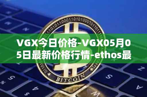VGX今日价格-VGX05月05日最新价格行情-ethos最新走势消息