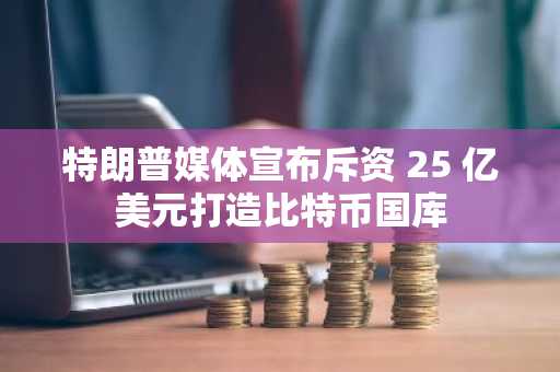 特朗普媒体宣布斥资 25 亿美元打造比特币国库