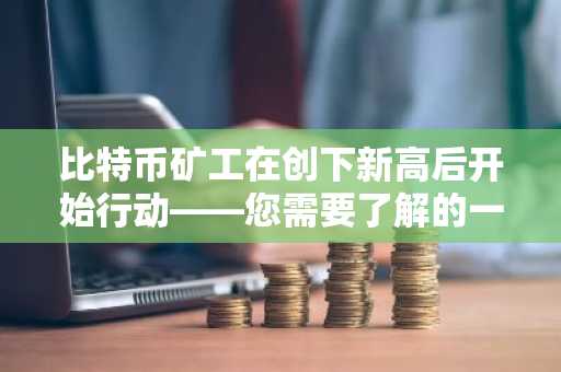 比特币矿工在创下新高后开始行动——您需要了解的一切！