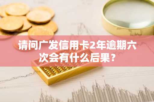 请问广发信用卡2年逾期六次会有什么后果？