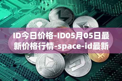 ID今日价格-ID05月05日最新价格行情-space-id最新走势消息