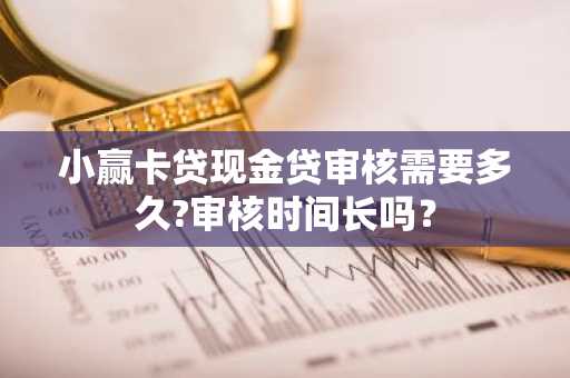 小赢卡贷现金贷审核需要多久?审核时间长吗？