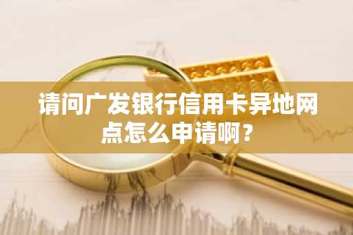 请问广发银行信用卡异地网点怎么申请啊？