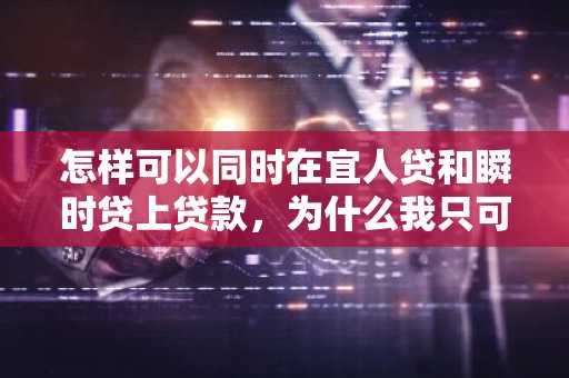 怎样可以同时在宜人贷和瞬时贷上贷款，为什么我只可以用宜人贷？
