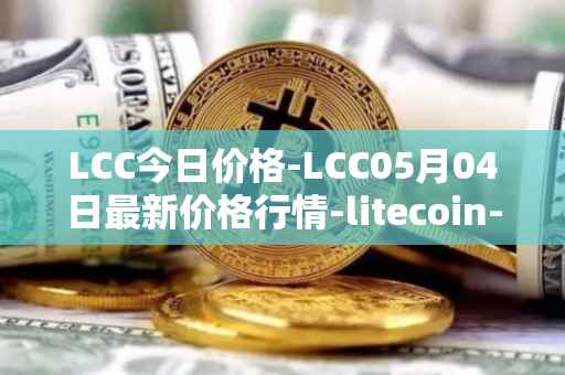 LCC今日价格-LCC05月04日最新价格行情-litecoin-cash最新走势消息