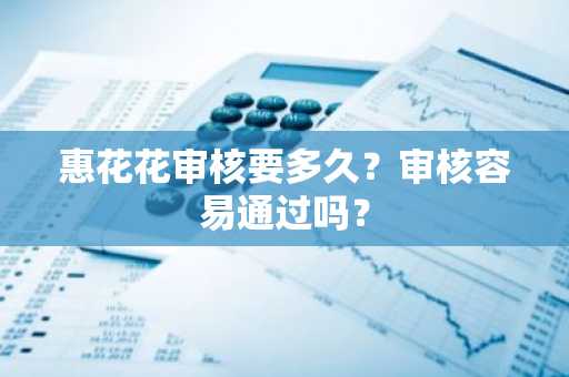 惠花花审核要多久？审核容易通过吗？