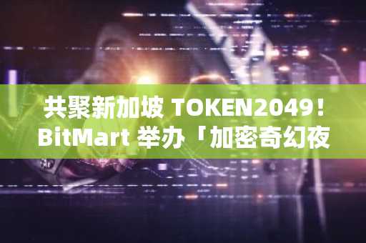 共聚新加坡 TOKEN2049！BitMart 举办「加密奇幻夜」高端 Web3 行业酒会