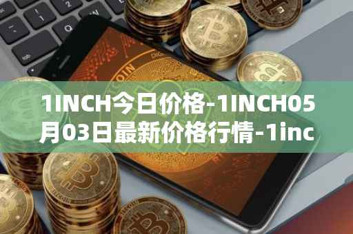 1INCH今日价格-1INCH05月03日最新价格行情-1inch最新走势消息