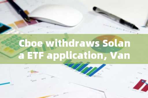 Cboe withdraws Solana ETF application, VanEck executives say listing plan 'still ongoing'