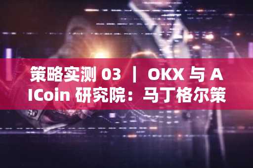 策略实测 03 ｜ OKX 与 AICoin 研究院：马丁格尔策略
