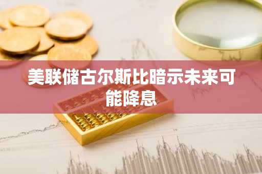 美联储古尔斯比暗示未来可能降息