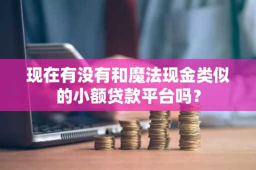 现在有没有和魔法现金类似的小额贷款平台吗？