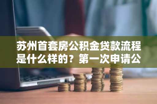 苏州首套房公积金贷款流程是什么样的？第一次申请公积金贷款，不知道怎么办理。