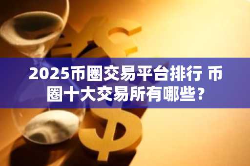 2025币圈交易平台排行 币圈十大交易所有哪些？