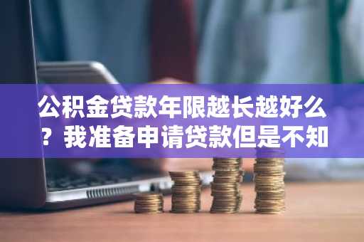 公积金贷款年限越长越好么？我准备申请贷款但是不知道贷多少年合适。