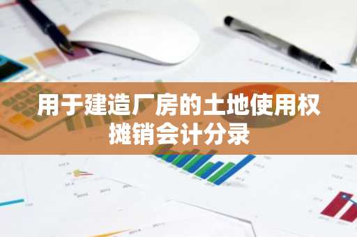 用于建造厂房的土地使用权摊销会计分录