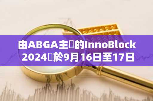 由ABGA主辦的InnoBlock 2024將於9月16日至17日隆重舉辦