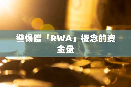 警惕蹭「RWA」概念的资金盘
