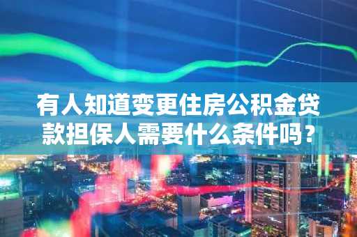 有人知道变更住房公积金贷款担保人需要什么条件吗？