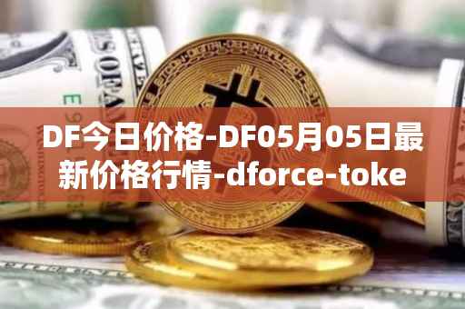 DF今日价格-DF05月05日最新价格行情-dforce-token最新走势消息