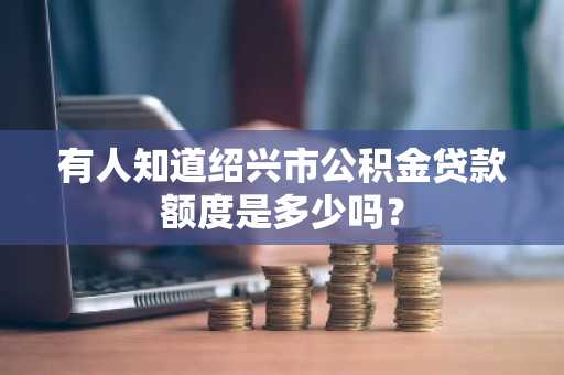 有人知道绍兴市公积金贷款额度是多少吗？