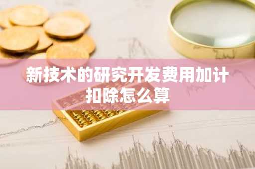 新技术的研究开发费用加计扣除怎么算